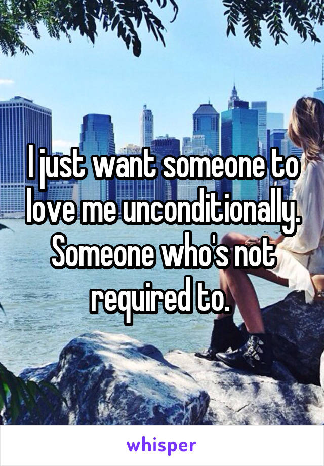 I just want someone to love me unconditionally. Someone who's not required to. 