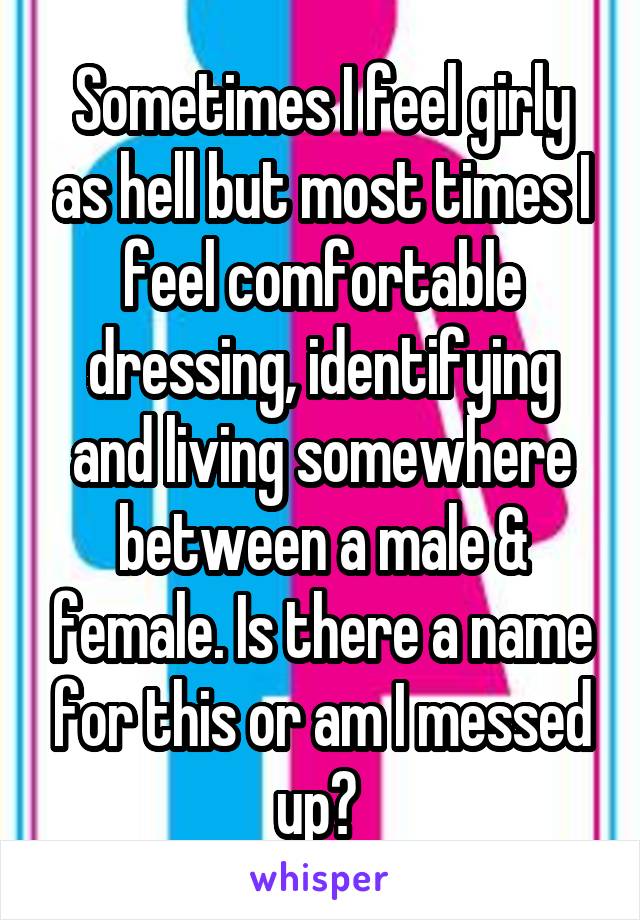 Sometimes I feel girly as hell but most times I feel comfortable dressing, identifying and living somewhere between a male & female. Is there a name for this or am I messed up? 