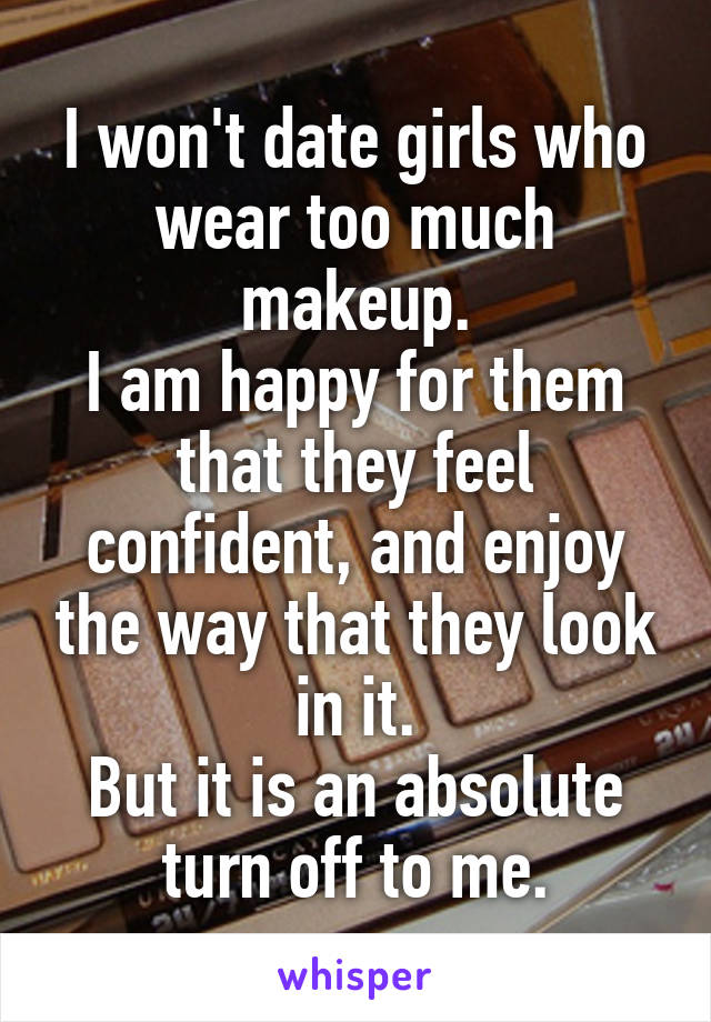 I won't date girls who wear too much makeup.
I am happy for them that they feel confident, and enjoy the way that they look in it.
But it is an absolute turn off to me.