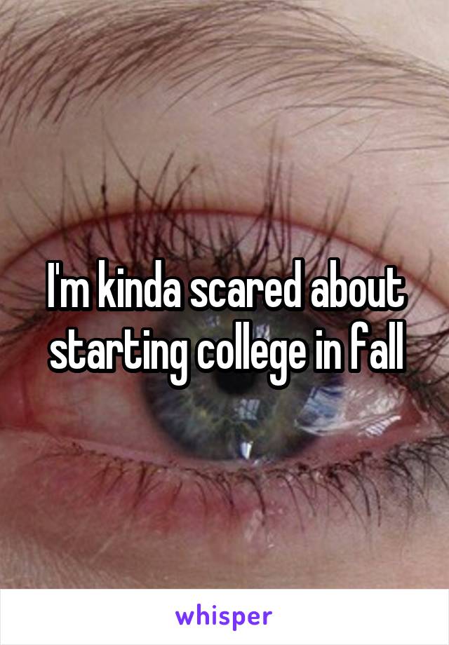 I'm kinda scared about starting college in fall