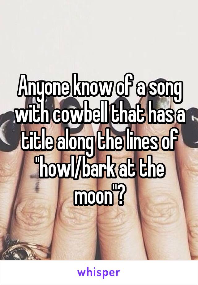 Anyone know of a song with cowbell that has a title along the lines of "howl/bark at the moon"?