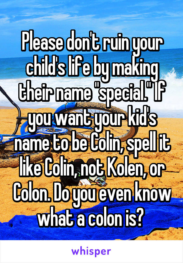 Please don't ruin your child's life by making their name "special." If you want your kid's name to be Colin, spell it like Colin, not Kolen, or Colon. Do you even know what a colon is? 