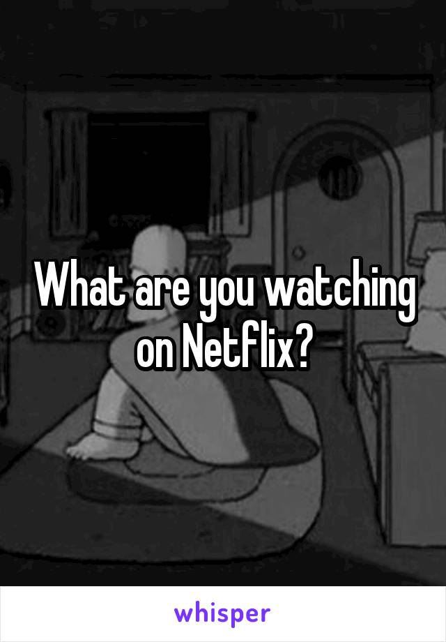 What are you watching on Netflix?