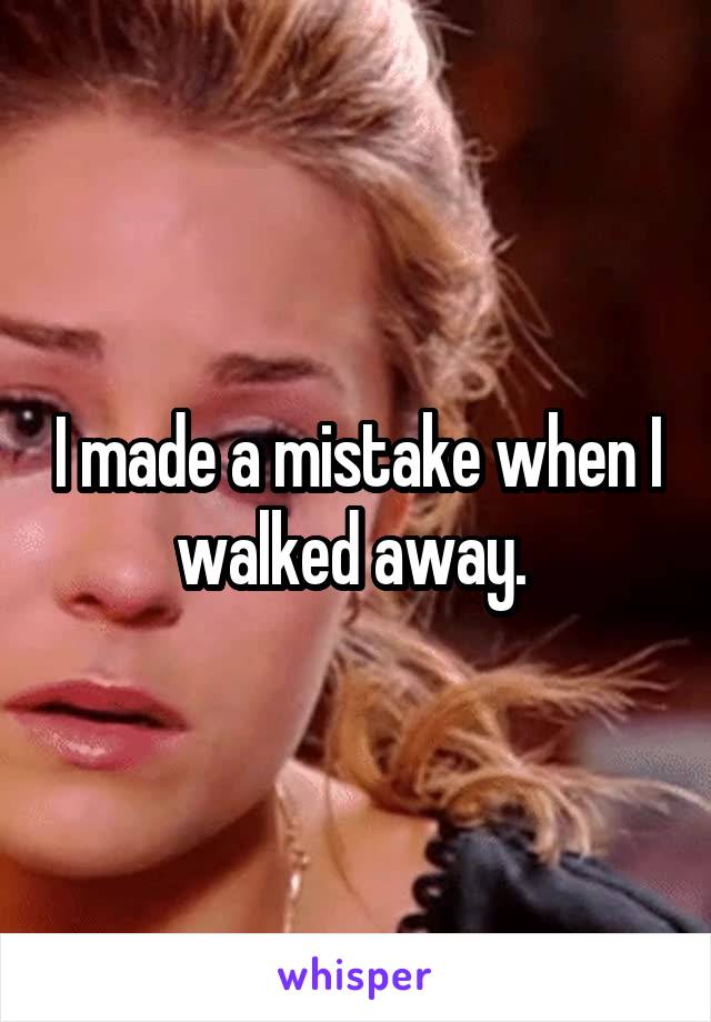 I made a mistake when I walked away. 