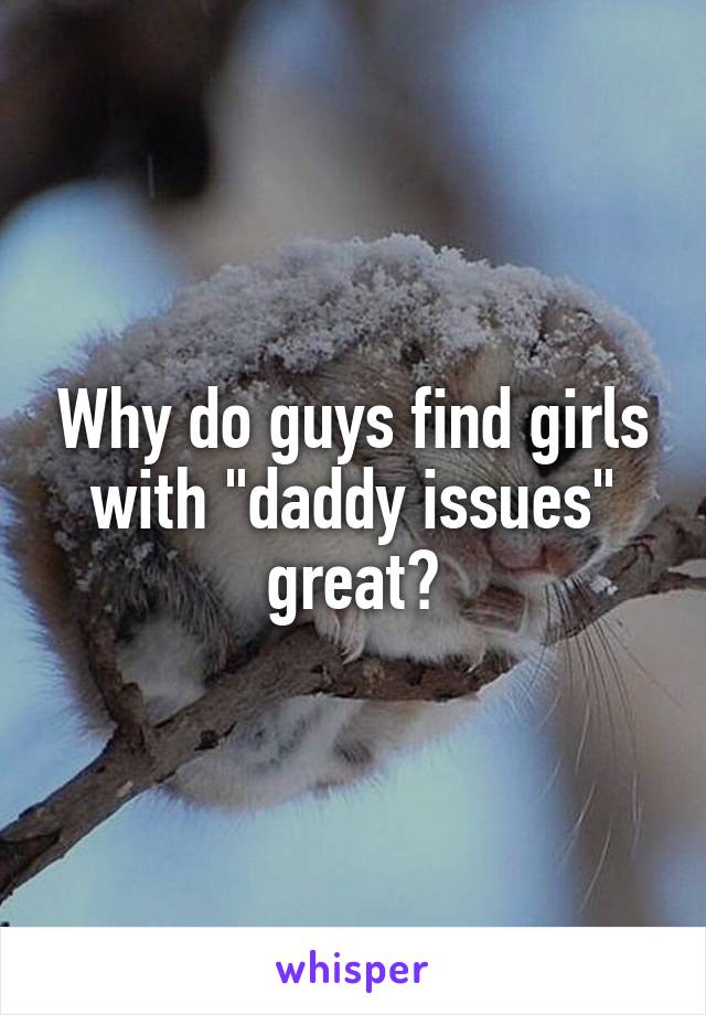 Why do guys find girls with "daddy issues" great?