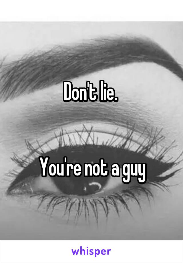 Don't lie. 


You're not a guy