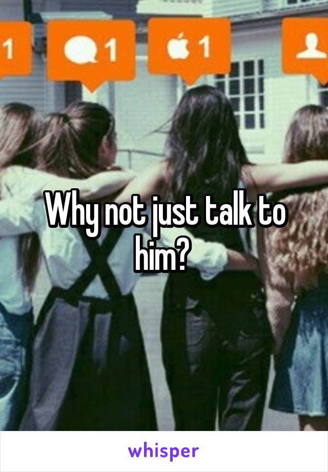 Why not just talk to him? 