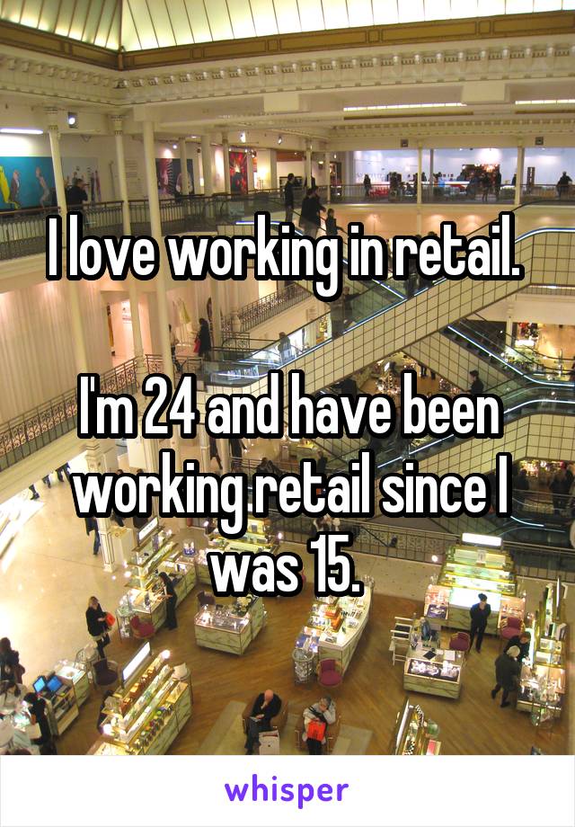 I love working in retail. 

I'm 24 and have been working retail since I was 15. 