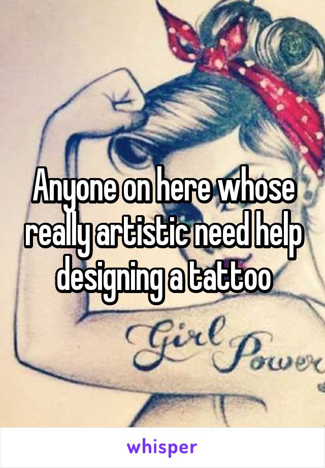 Anyone on here whose really artistic need help designing a tattoo