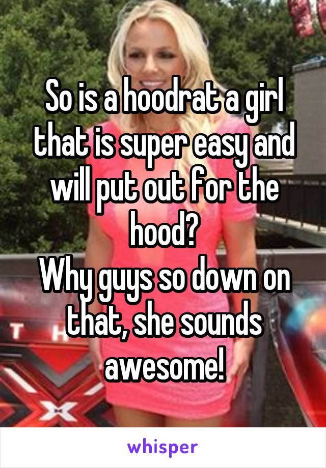 So is a hoodrat a girl that is super easy and will put out for the hood?
Why guys so down on that, she sounds awesome!