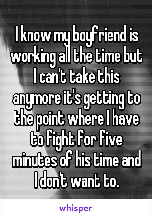 I know my boyfriend is working all the time but I can't take this anymore it's getting to the point where I have to fight for five minutes of his time and I don't want to.