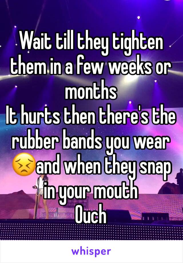 Wait till they tighten them in a few weeks or months 
It hurts then there's the rubber bands you wear 😣and when they snap in your mouth 
Ouch 