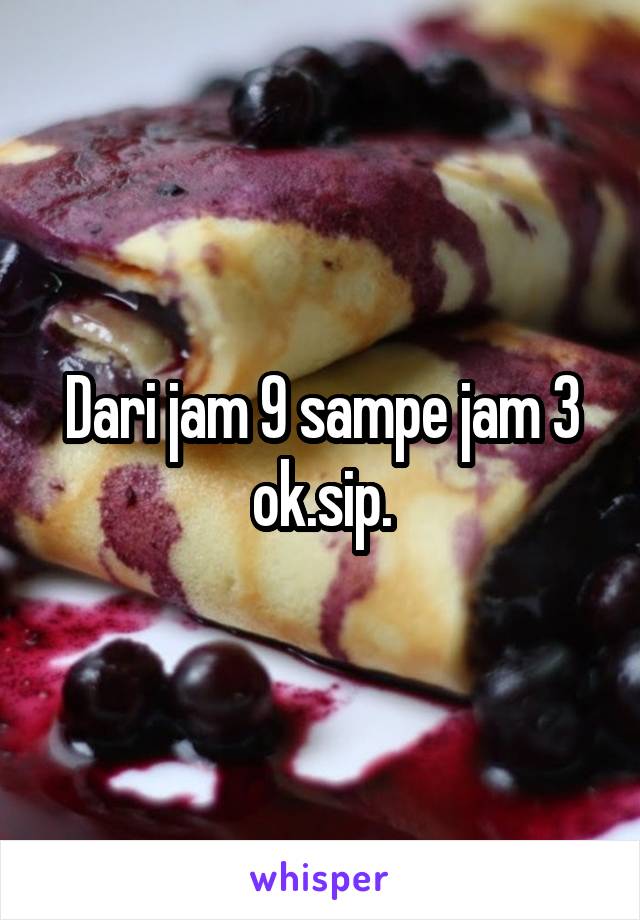 Dari jam 9 sampe jam 3 ok.sip.