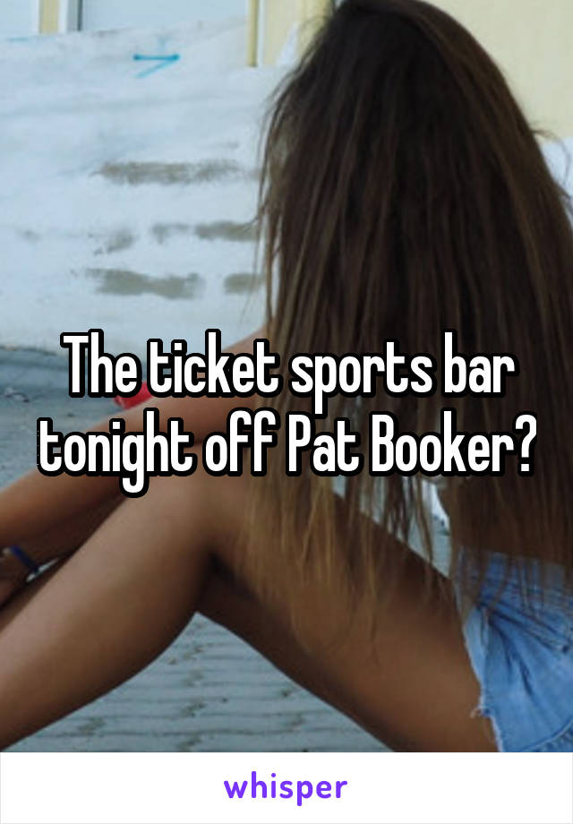 The ticket sports bar tonight off Pat Booker?