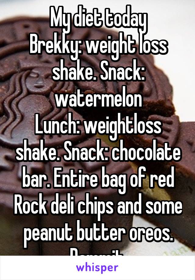 My diet today
Brekky: weight loss shake. Snack: watermelon
Lunch: weightloss shake. Snack: chocolate bar. Entire bag of red Rock deli chips and some peanut butter oreos. Dammit.