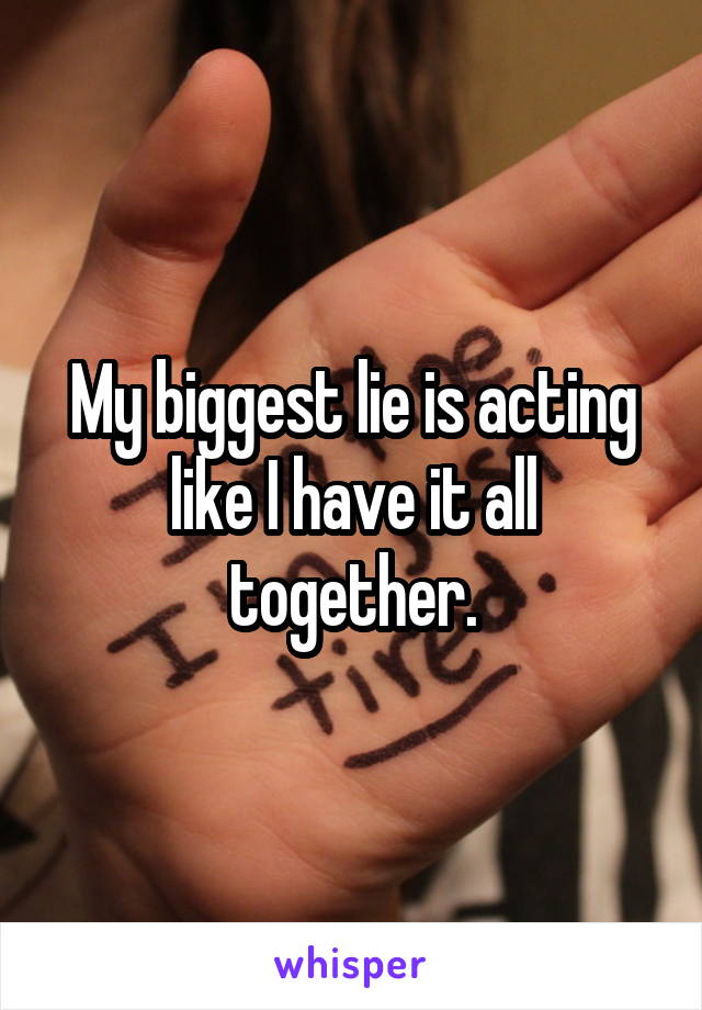 My biggest lie is acting like I have it all together.