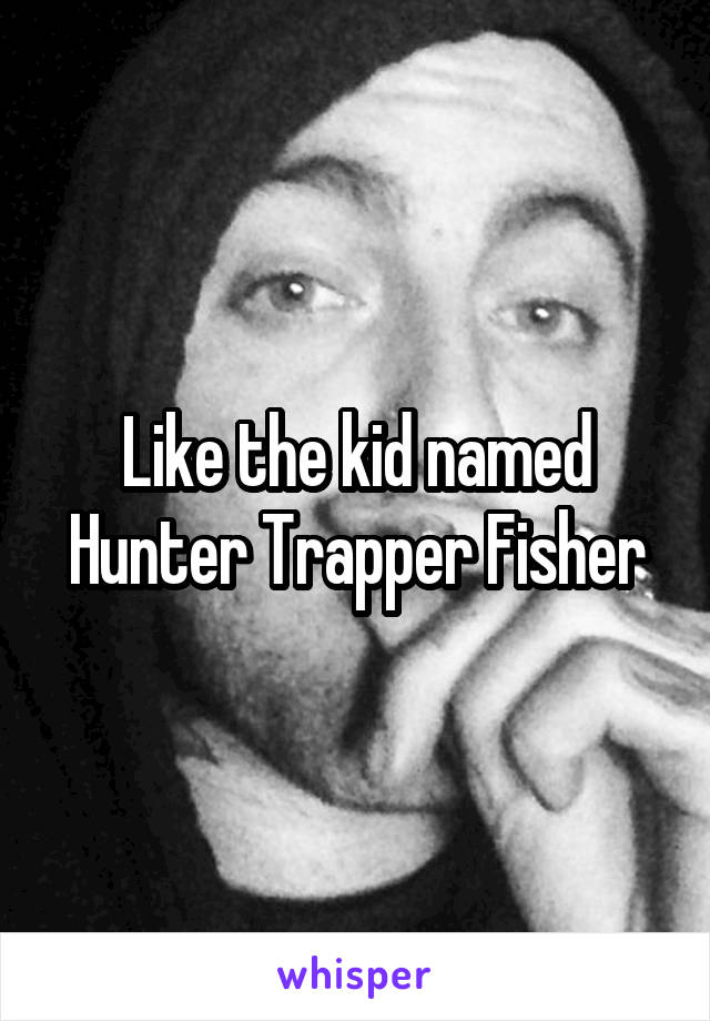 Like the kid named Hunter Trapper Fisher