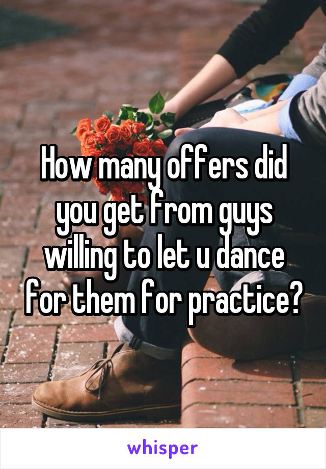 How many offers did you get from guys willing to let u dance for them for practice?