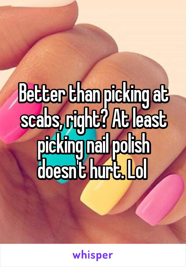 Better than picking at scabs, right? At least picking nail polish doesn't hurt. Lol 