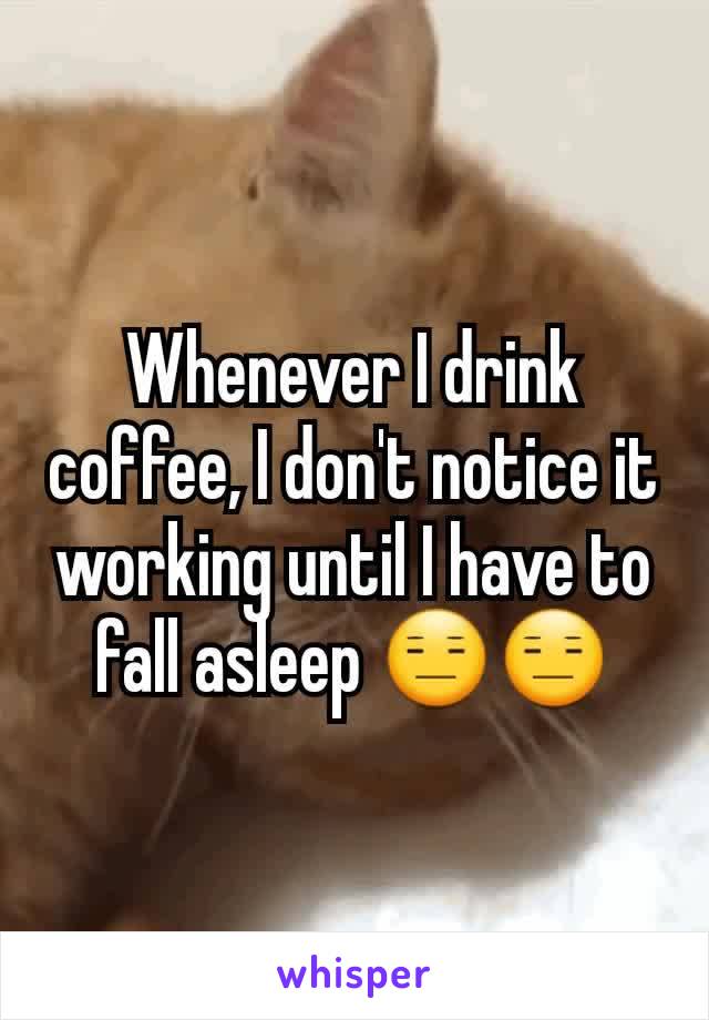 Whenever I drink coffee, I don't notice it working until I have to fall asleep 😑😑