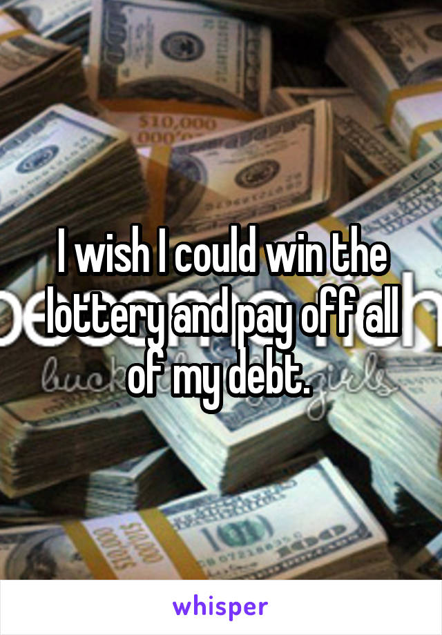 I wish I could win the lottery and pay off all of my debt. 