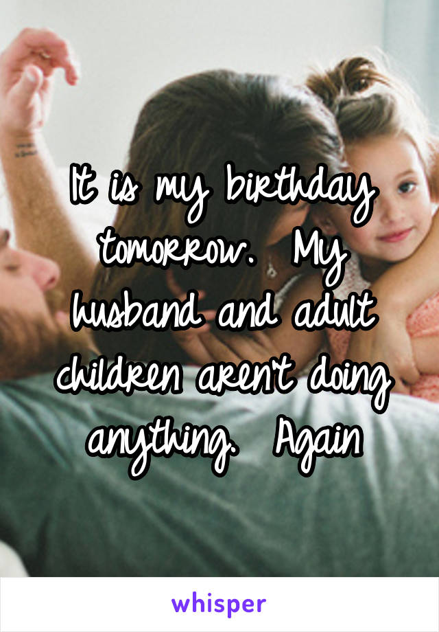 It is my birthday tomorrow.  My husband and adult children aren't doing anything.  Again