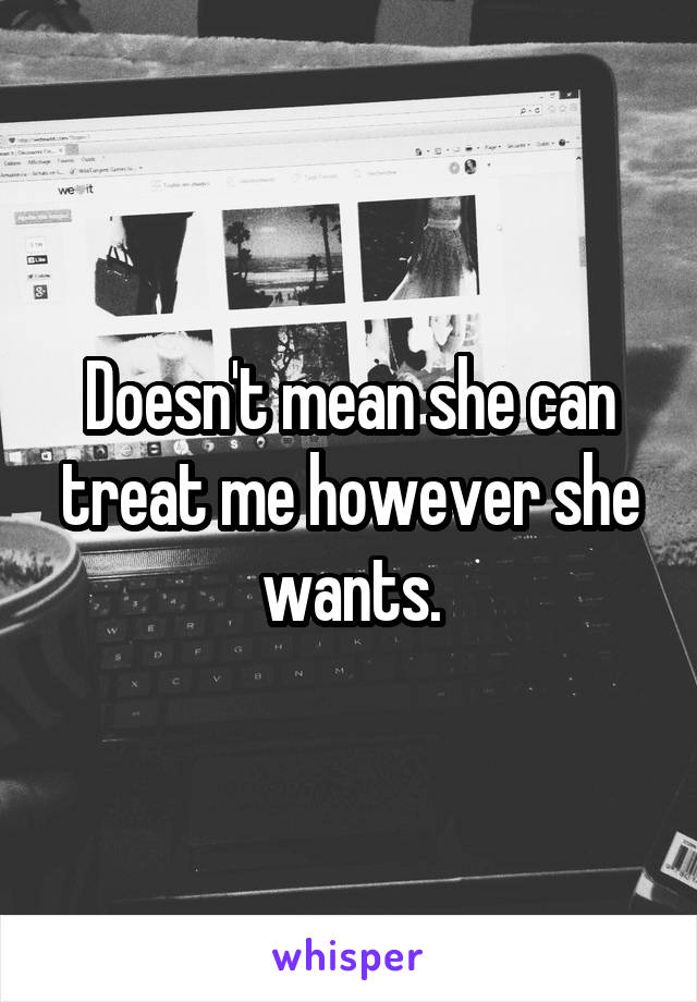 Doesn't mean she can treat me however she wants.