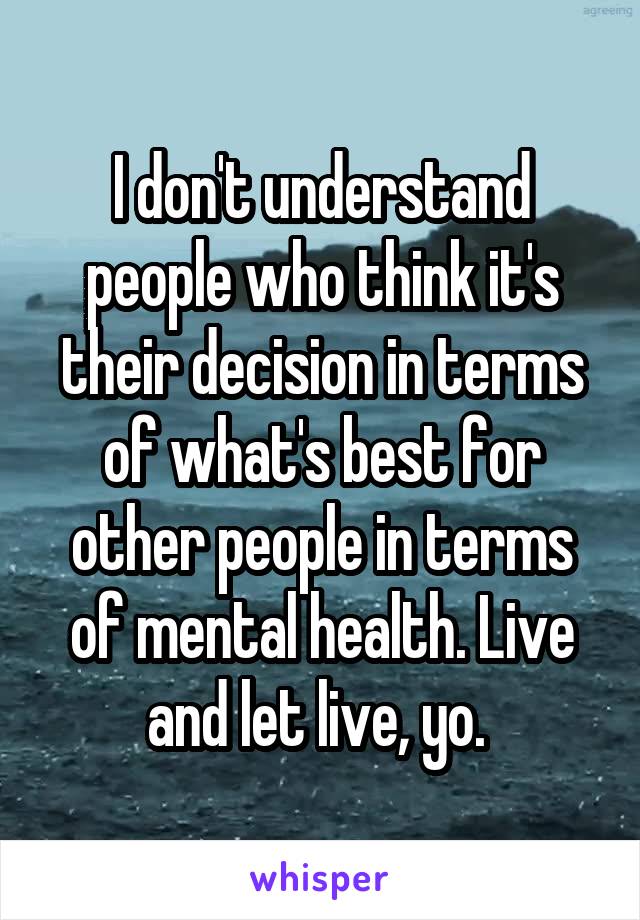 I don't understand people who think it's their decision in terms of what's best for other people in terms of mental health. Live and let live, yo. 