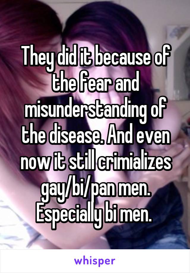 They did it because of the fear and misunderstanding of the disease. And even now it still crimializes gay/bi/pan men. Especially bi men. 