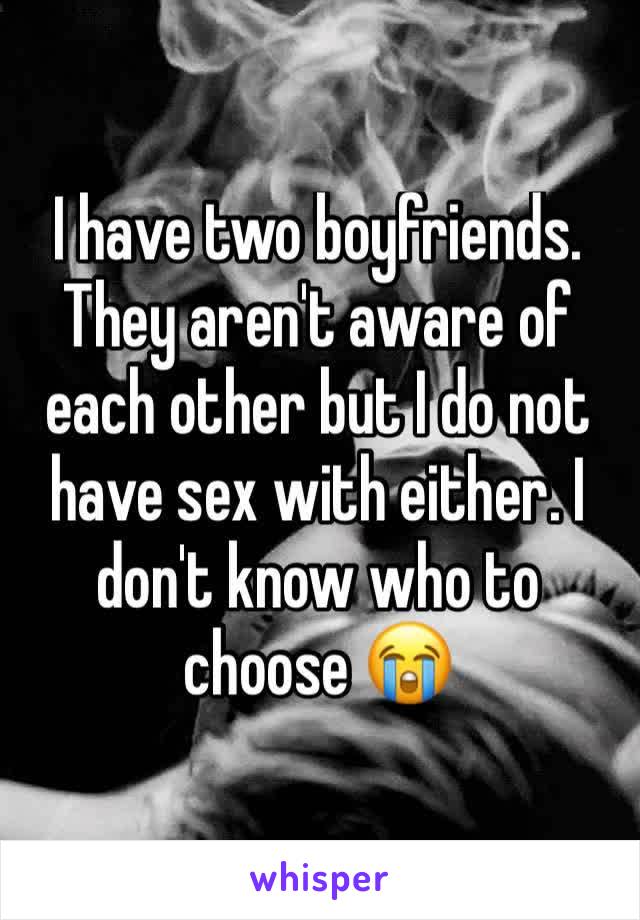 I have two boyfriends. They aren't aware of each other but I do not have sex with either. I don't know who to choose 😭