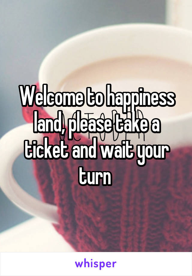 Welcome to happiness land, please take a ticket and wait your turn 