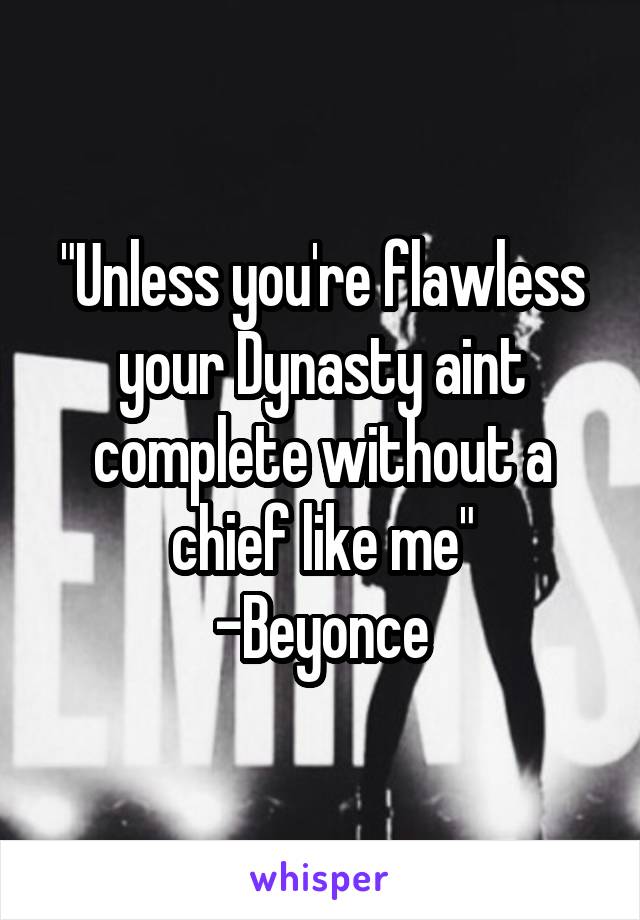 "Unless you're flawless your Dynasty aint complete without a chief like me"
-Beyonce