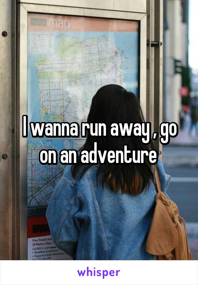 I wanna run away , go on an adventure 