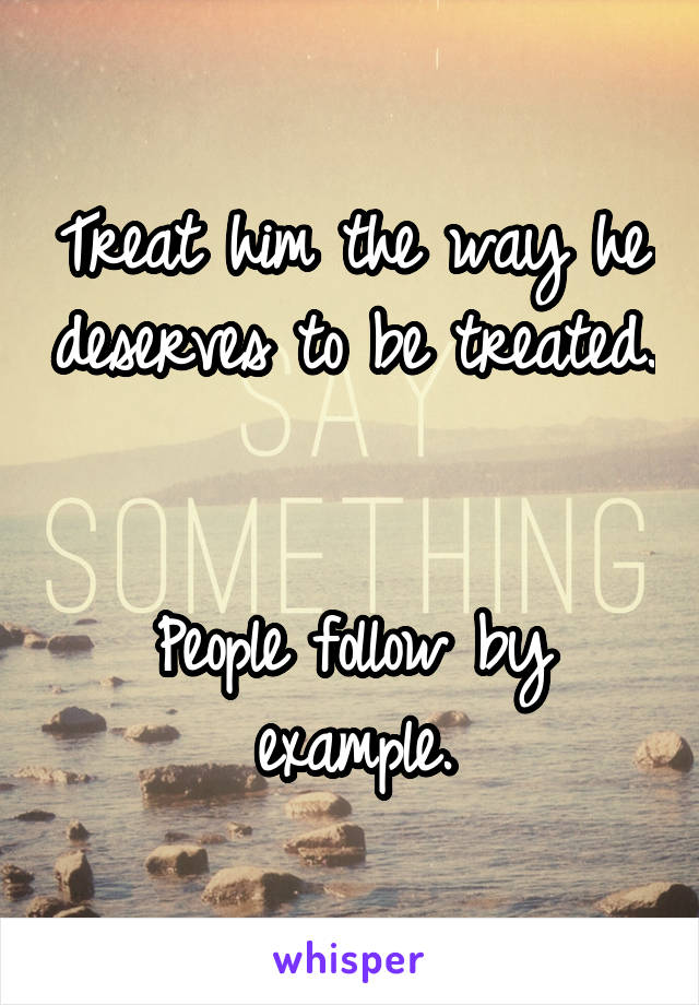 Treat him the way he deserves to be treated.


People follow by example.