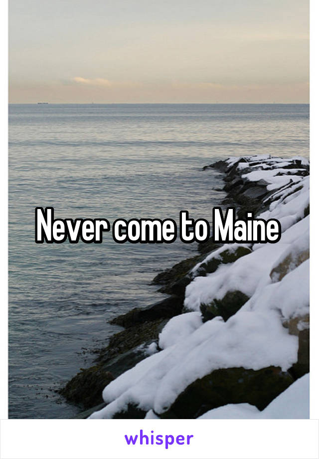 Never come to Maine 