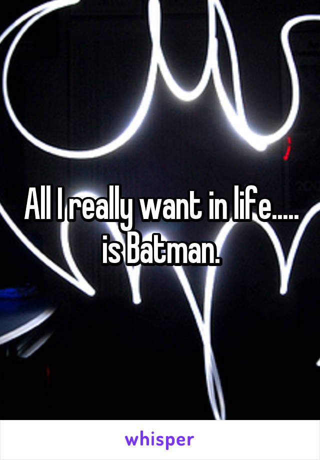 All I really want in life..... is Batman.