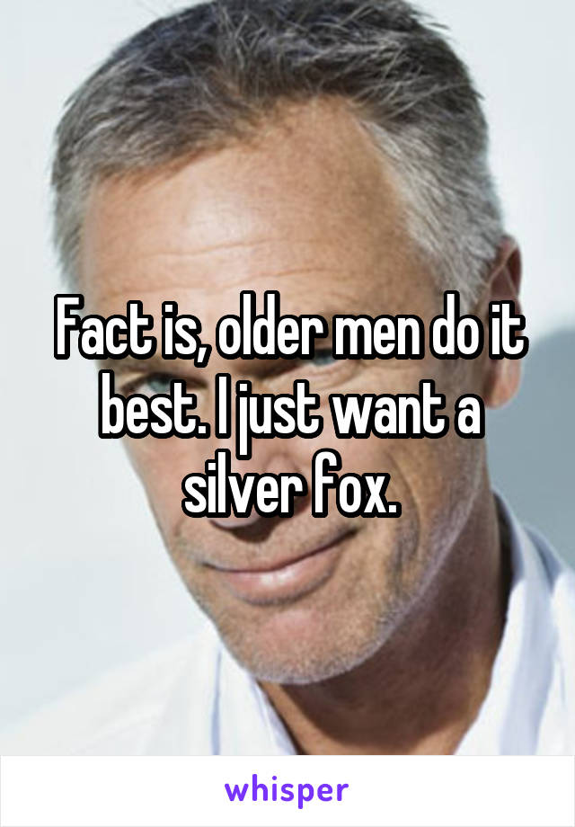 Fact is, older men do it best. I just want a silver fox.