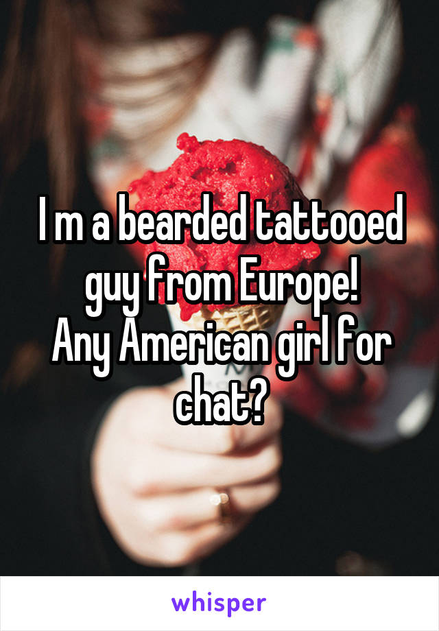 I m a bearded tattooed guy from Europe!
Any American girl for chat?