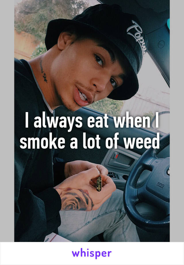 I always eat when I smoke a lot of weed 