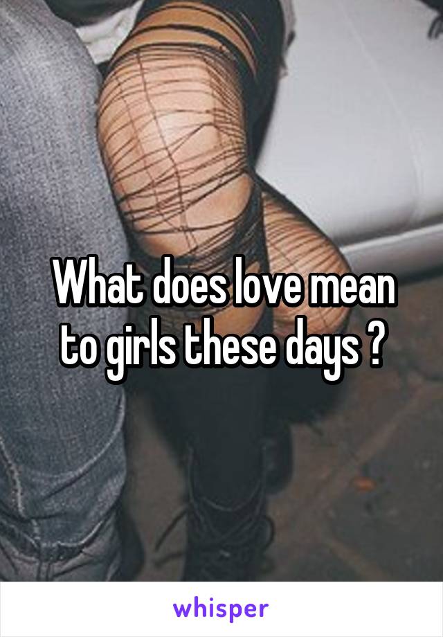 What does love mean to girls these days ?