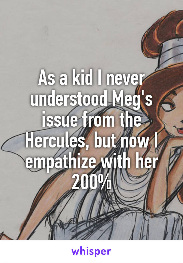 As a kid I never understood Meg's issue from the Hercules, but now I empathize with her 200%