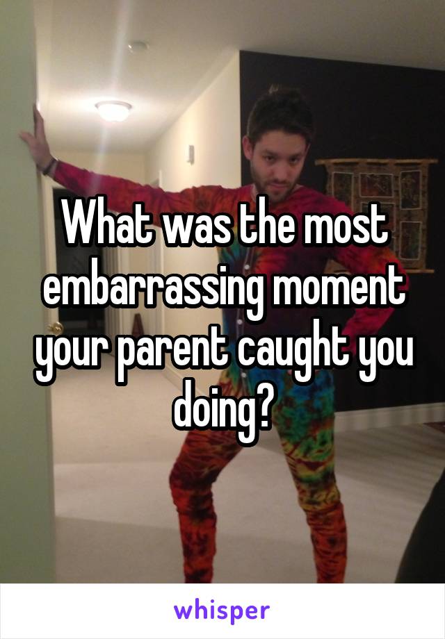 What was the most embarrassing moment your parent caught you doing?