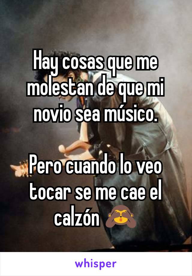 Hay cosas que me molestan de que mi novio sea músico.

Pero cuando lo veo tocar se me cae el calzón 🙈