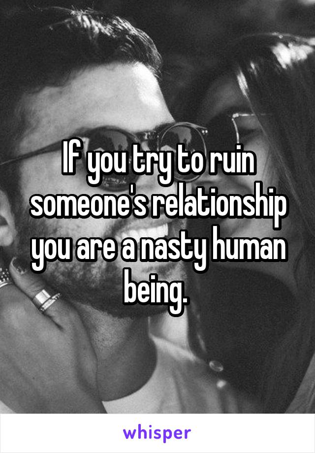 If you try to ruin someone's relationship you are a nasty human being. 