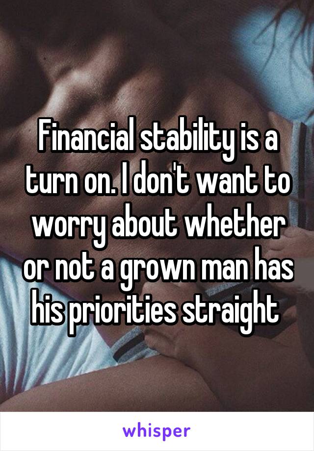 Financial stability is a turn on. I don't want to worry about whether or not a grown man has his priorities straight 