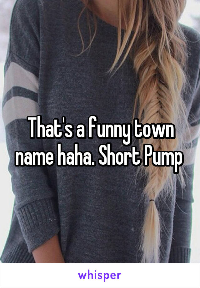 That's a funny town name haha. Short Pump 