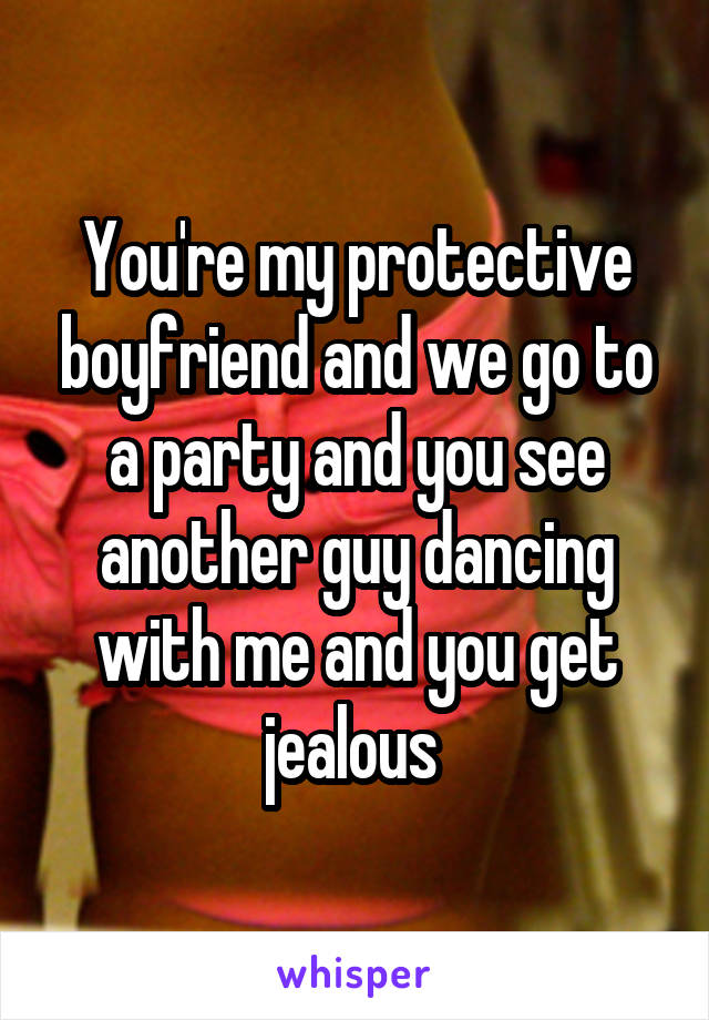 You're my protective boyfriend and we go to a party and you see another guy dancing with me and you get jealous 