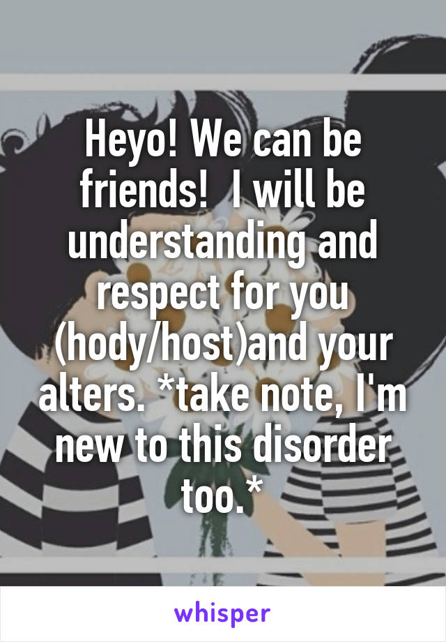 Heyo! We can be friends!  I will be understanding and respect for you (hody/host)and your alters. *take note, I'm new to this disorder too.*