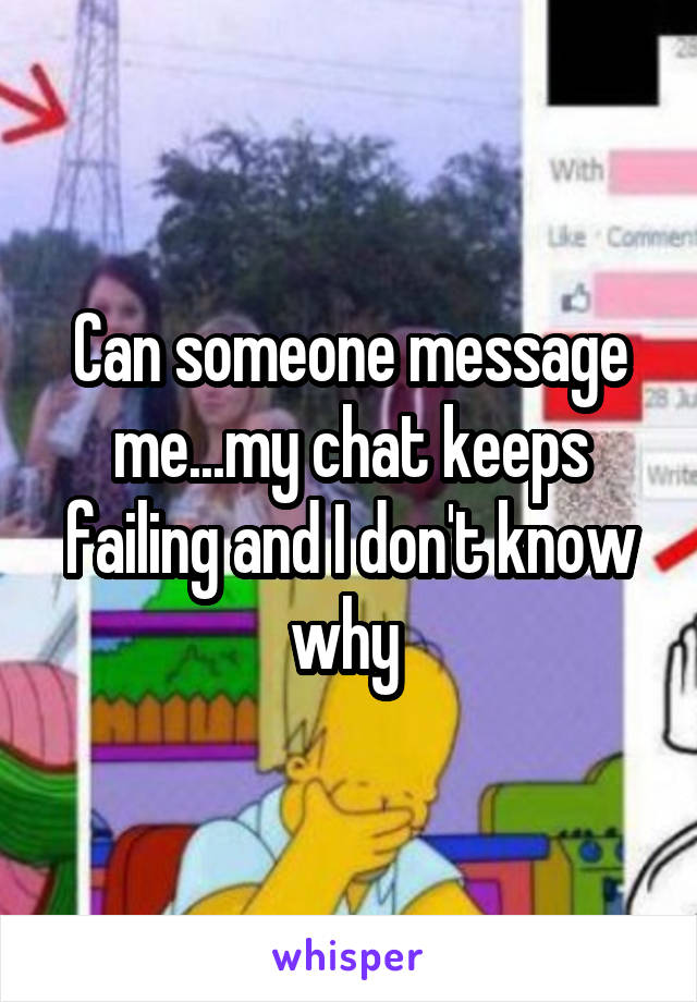 Can someone message me...my chat keeps failing and I don't know why 