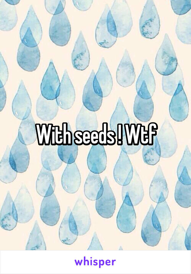 With seeds ! Wtf